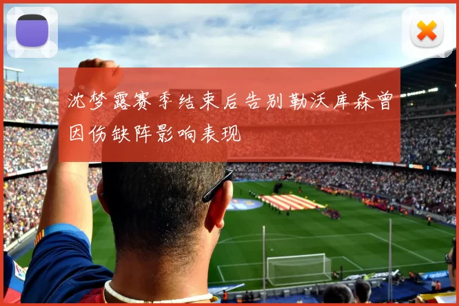 沈梦露赛季结束后告别勒沃库森曾因伤缺阵影响表现