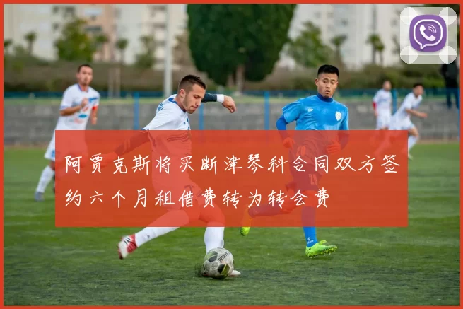 阿贾克斯将买断津琴科合同双方签约六个月租借费转为转会费