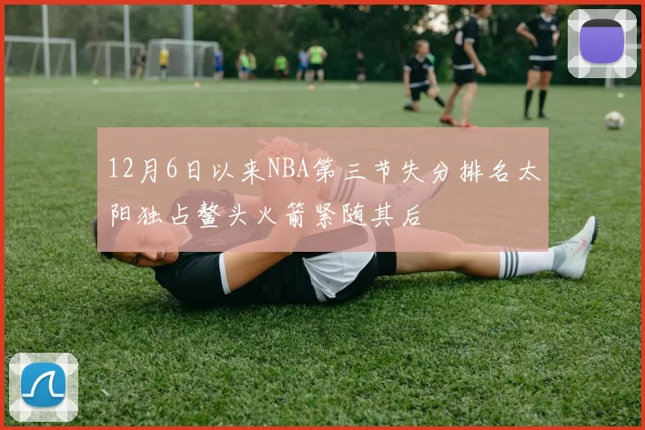 12月6日以来NBA第三节失分排名太阳独占鳌头火箭紧随其后