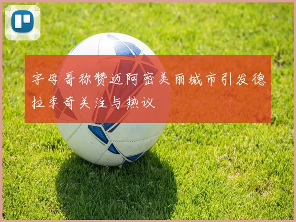 字母哥称赞迈阿密美丽城市引发德拉季奇关注与热议