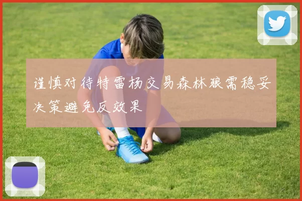 谨慎对待特雷杨交易森林狼需稳妥决策避免反效果
