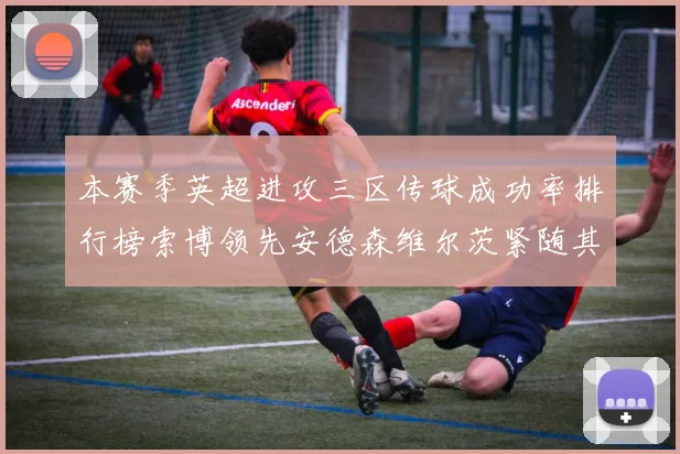 本赛季英超进攻三区传球成功率排行榜索博领先安德森维尔茨紧随其后