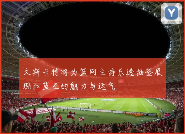 文斯卡特将为篮网主持乐透抽签展现扣篮王的魅力与运气