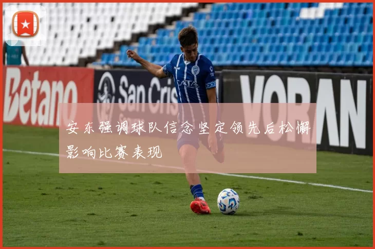 安东强调球队信念坚定领先后松懈影响比赛表现