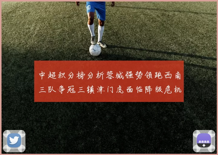 中超积分榜分析蓉城强势领跑西南三队争冠三镇津门虎面临降级危机