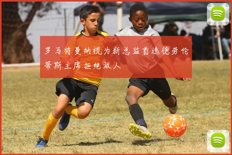 罗马将曼纳视为新总监首选德劳伦蒂斯主席拒绝放人