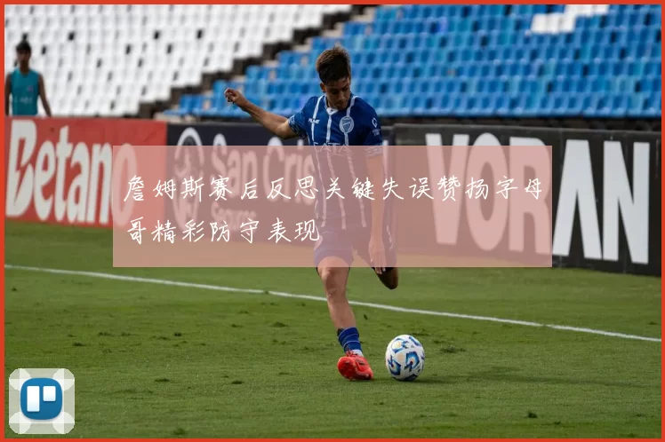 詹姆斯赛后反思关键失误赞扬字母哥精彩防守表现
