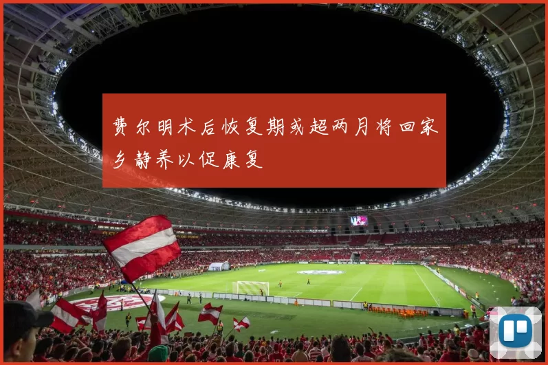 费尔明术后恢复期或超两月将回家乡静养以促康复