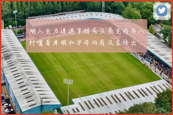 湖人全力追逐亨特或交易克内与八村嘴哥库明加字母均有流言传出