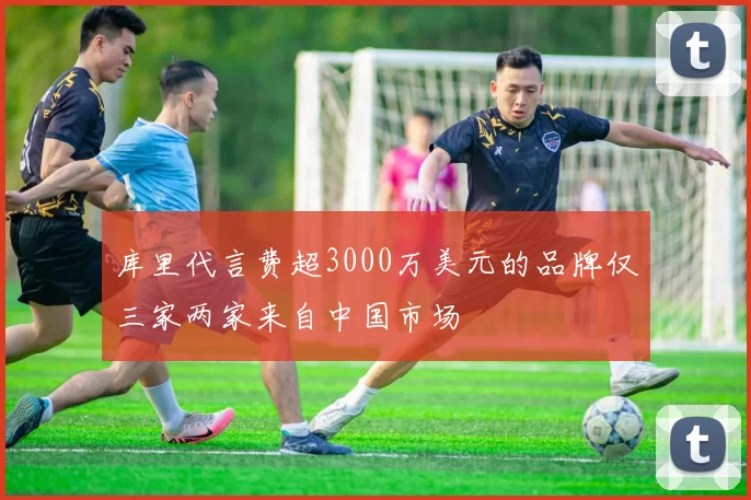 库里代言费超3000万美元的品牌仅三家两家来自中国市场